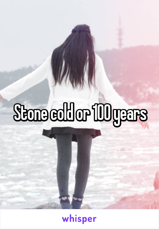 Stone cold or 100 years