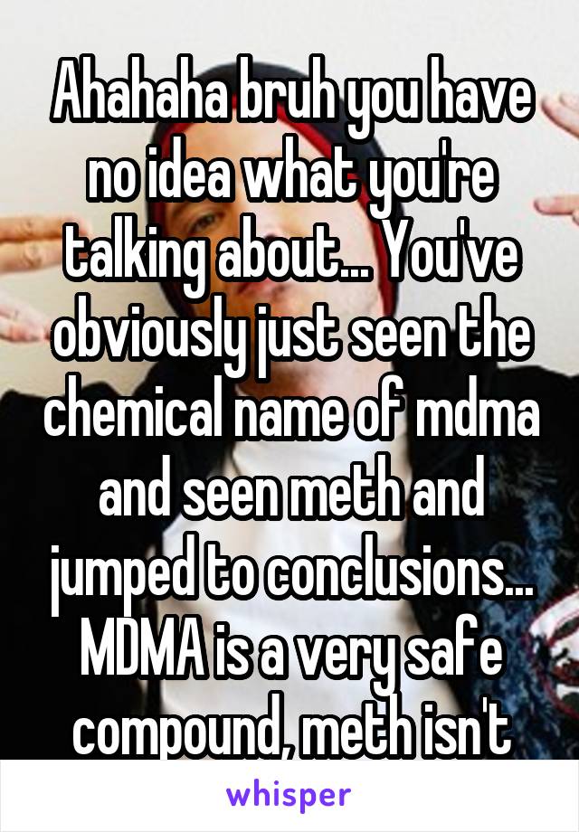 Ahahaha bruh you have no idea what you're talking about... You've obviously just seen the chemical name of mdma and seen meth and jumped to conclusions... MDMA is a very safe compound, meth isn't