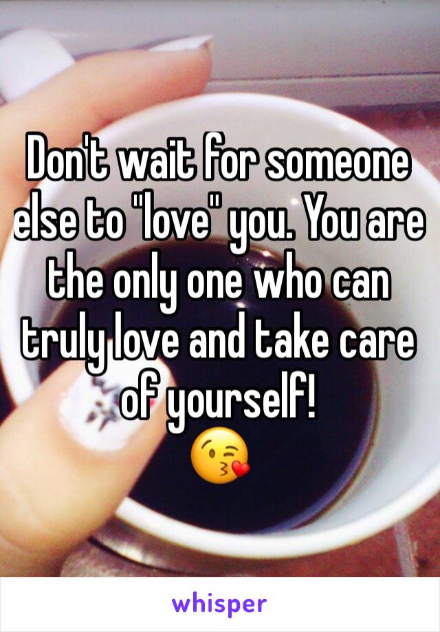 Don't wait for someone else to "love" you. You are the only one who can truly love and take care of yourself!
😘
