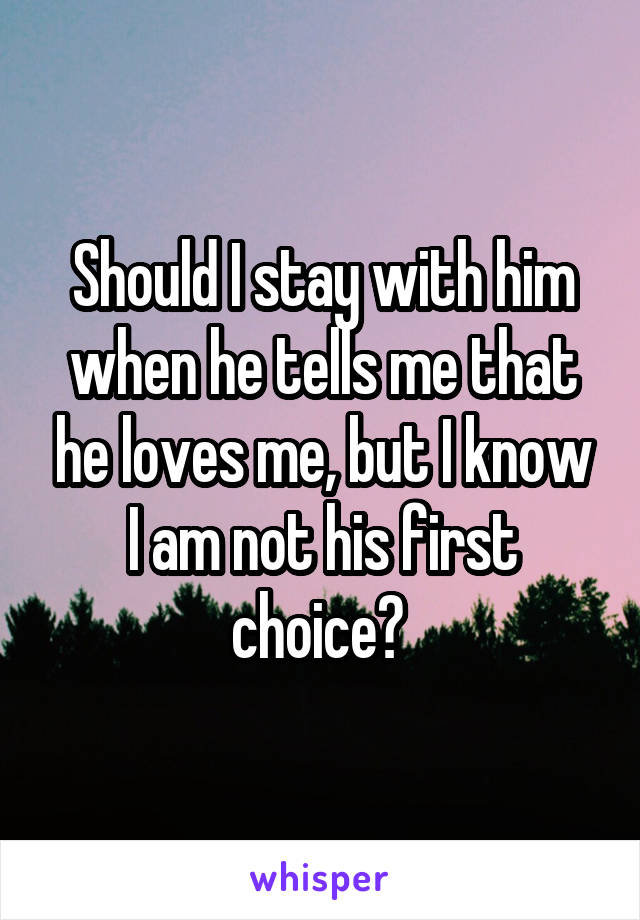 Should I stay with him when he tells me that he loves me, but I know I am not his first choice? 