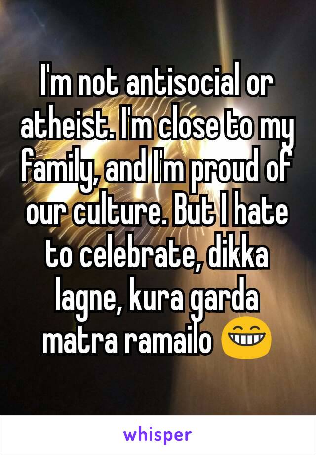I'm not antisocial or atheist. I'm close to my family, and I'm proud of our culture. But I hate to celebrate, dikka lagne, kura garda matra ramailo 😁