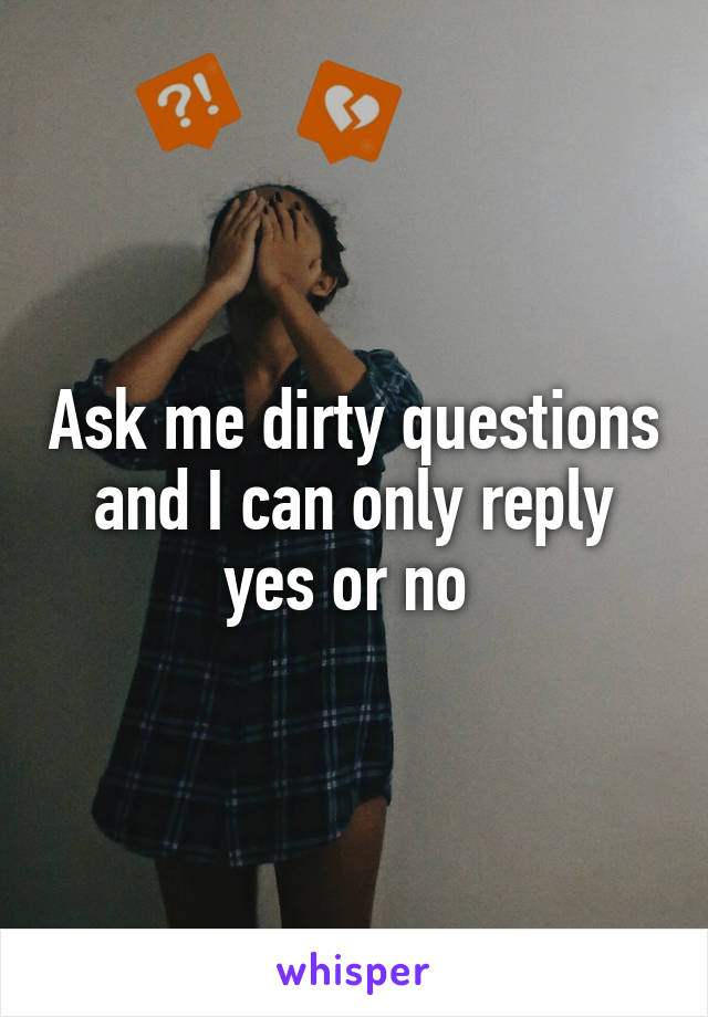 Ask me dirty questions and I can only reply yes or no 