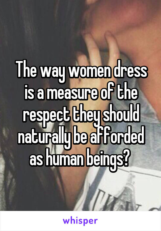 The way women dress is a measure of the respect they should naturally be afforded as human beings? 