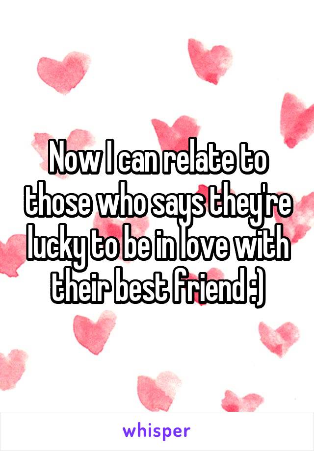 Now I can relate to those who says they're lucky to be in love with their best friend :)