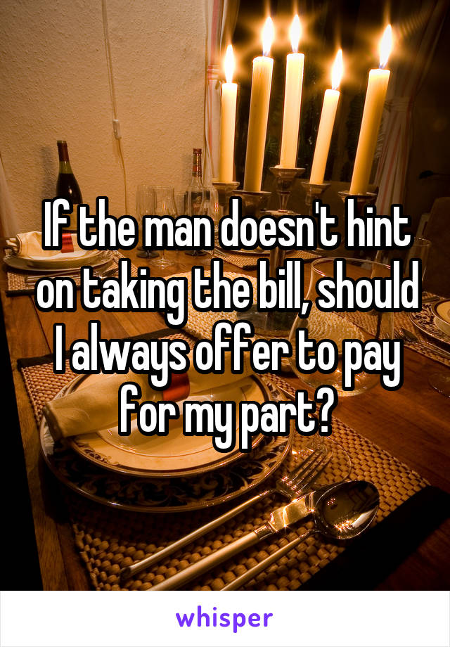 If the man doesn't hint on taking the bill, should I always offer to pay for my part?