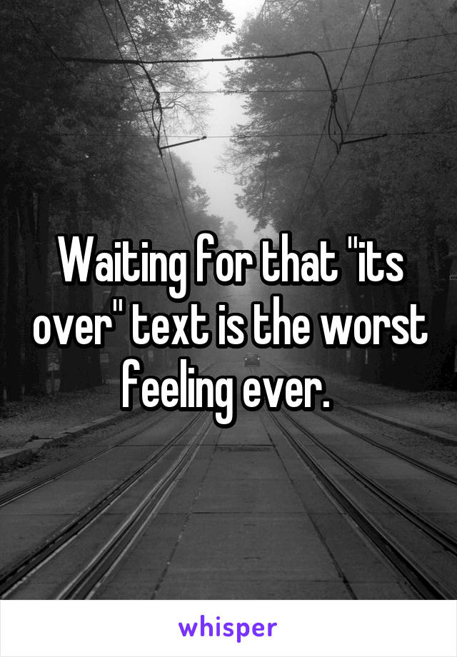 Waiting for that "its over" text is the worst feeling ever. 