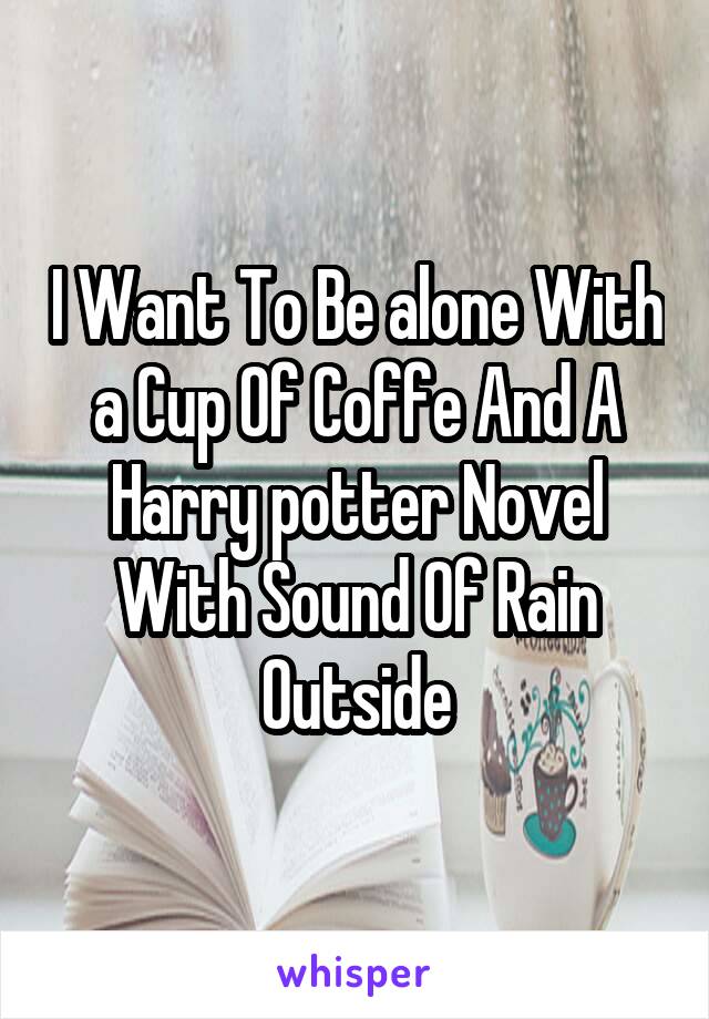 I Want To Be alone With a Cup Of Coffe And A Harry potter Novel With Sound Of Rain Outside