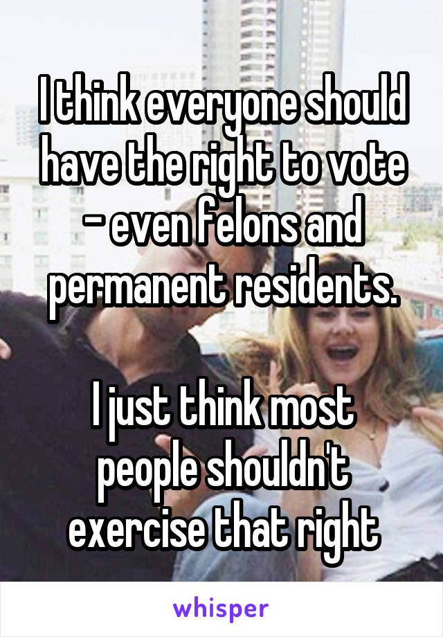 I think everyone should have the right to vote - even felons and permanent residents.

I just think most people shouldn't exercise that right