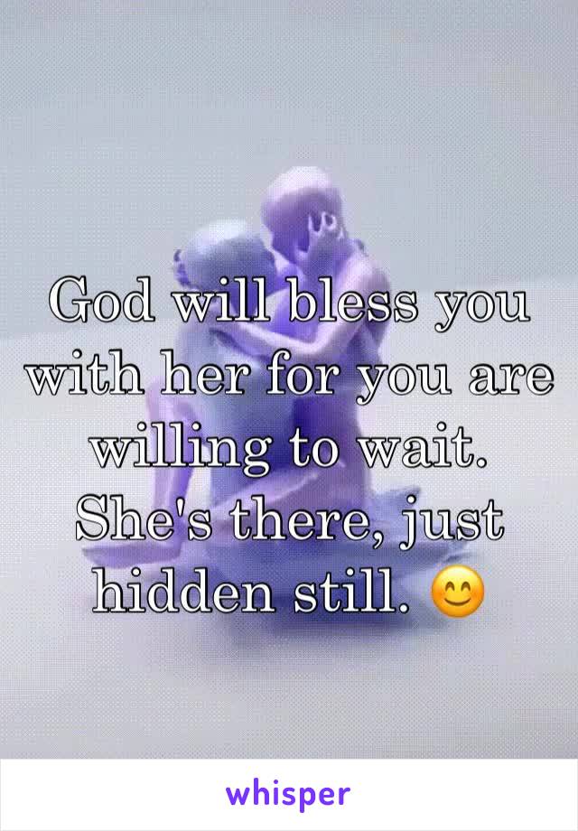 God will bless you with her for you are willing to wait. She's there, just hidden still. 😊 