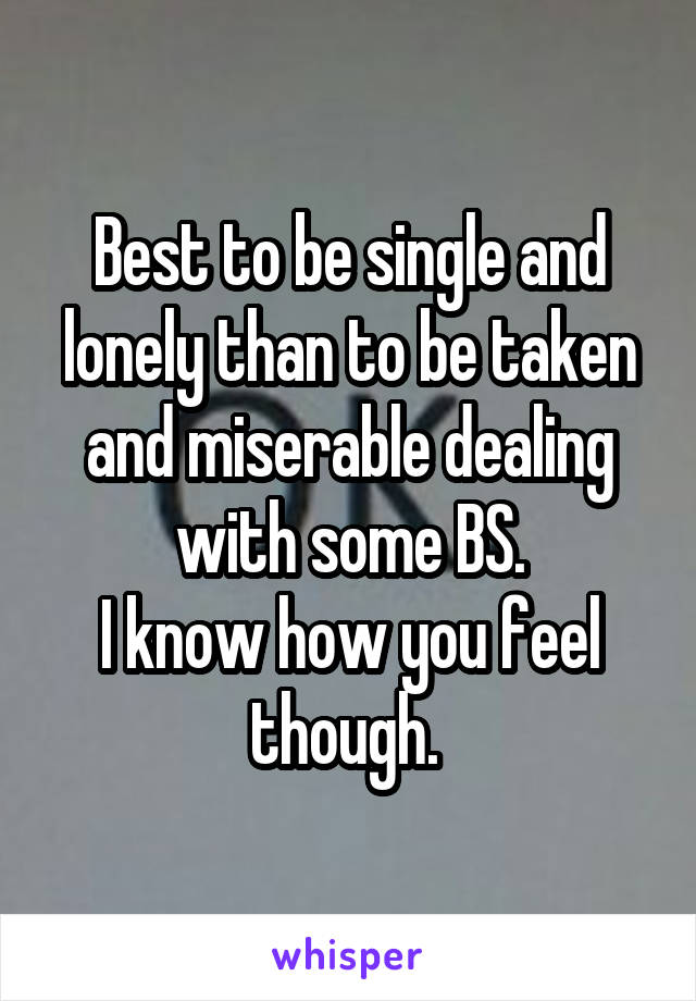 Best to be single and lonely than to be taken and miserable dealing with some BS.
I know how you feel though. 