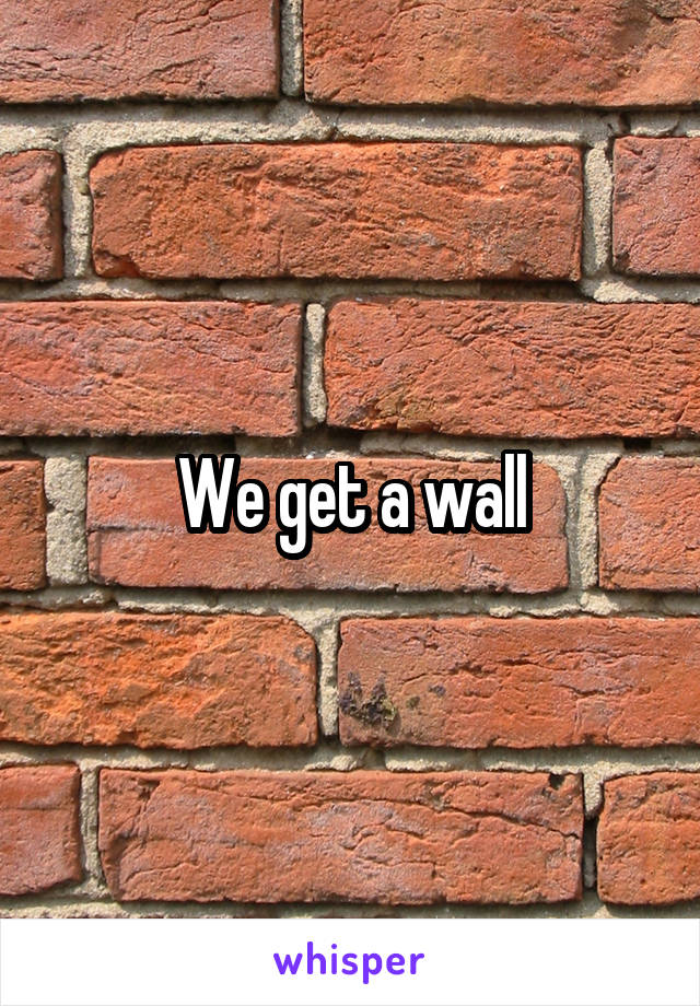 We get a wall