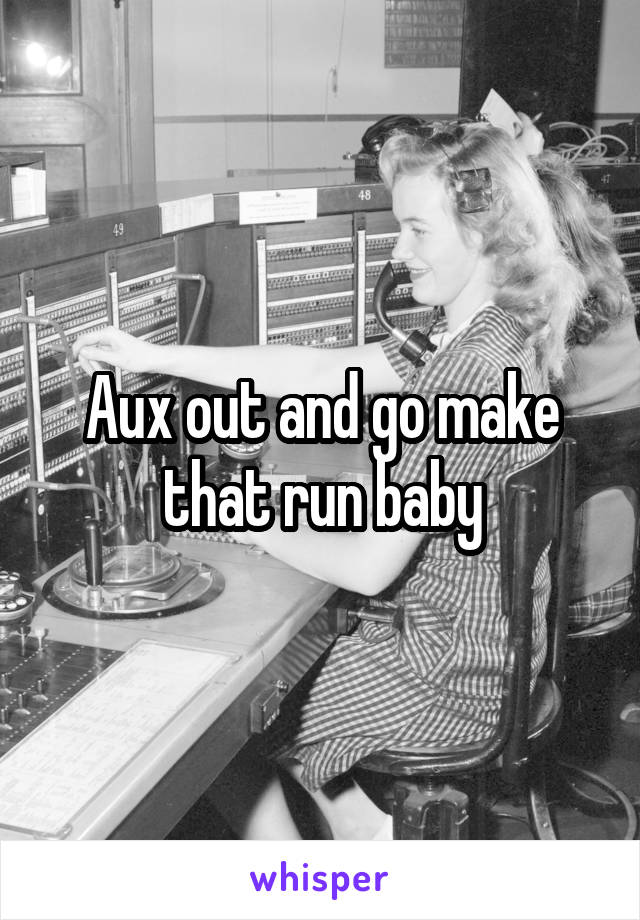 Aux out and go make that run baby