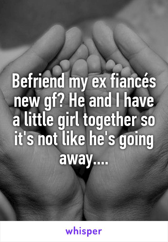 Befriend my ex fiancés new gf? He and I have a little girl together so it's not like he's going away....