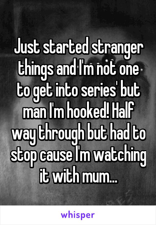 Just started stranger things and I'm not one to get into series' but man I'm hooked! Half way through but had to stop cause I'm watching it with mum...