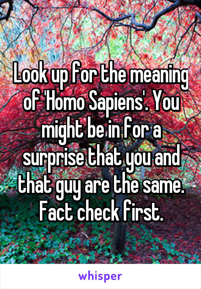 Look up for the meaning of 'Homo Sapiens'. You might be in for a surprise that you and that guy are the same. Fact check first.