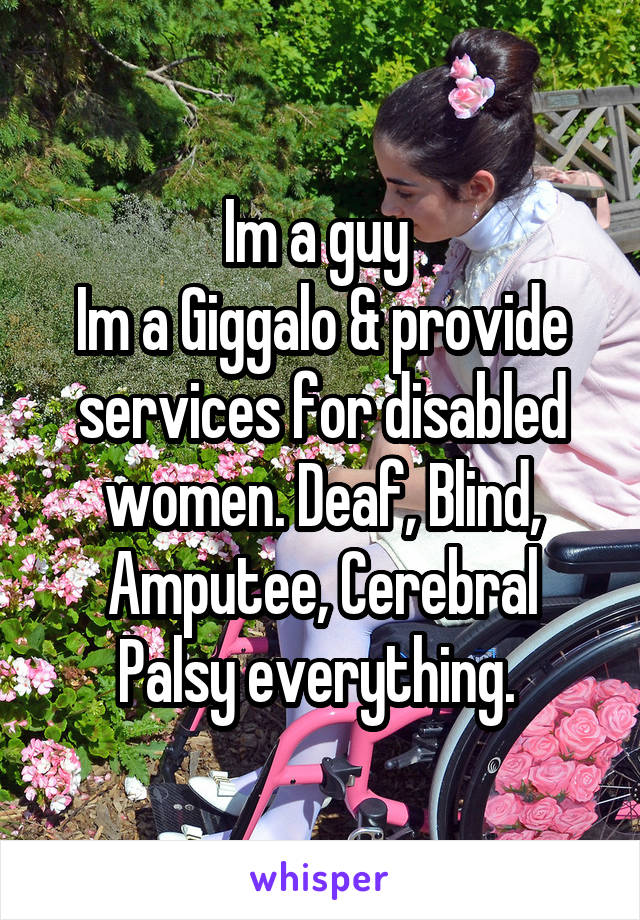 Im a guy 
Im a Giggalo & provide services for disabled women. Deaf, Blind, Amputee, Cerebral Palsy everything. 