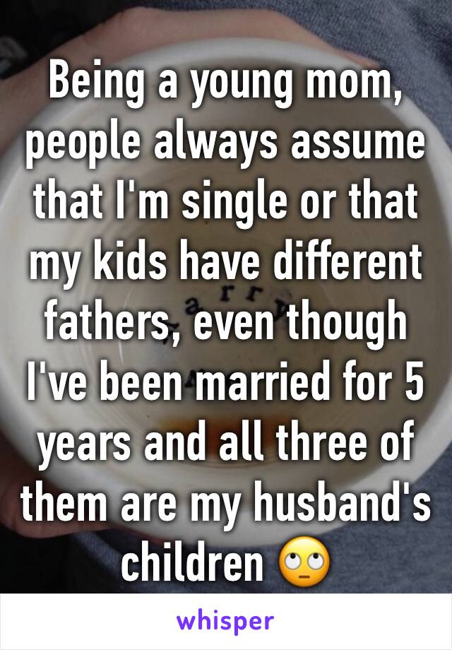 Being a young mom, people always assume that I'm single or that my kids have different fathers, even though I've been married for 5 years and all three of them are my husband's children 🙄
