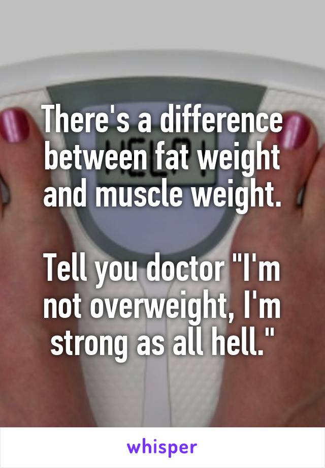 There's a difference between fat weight and muscle weight.

Tell you doctor "I'm not overweight, I'm strong as all hell."