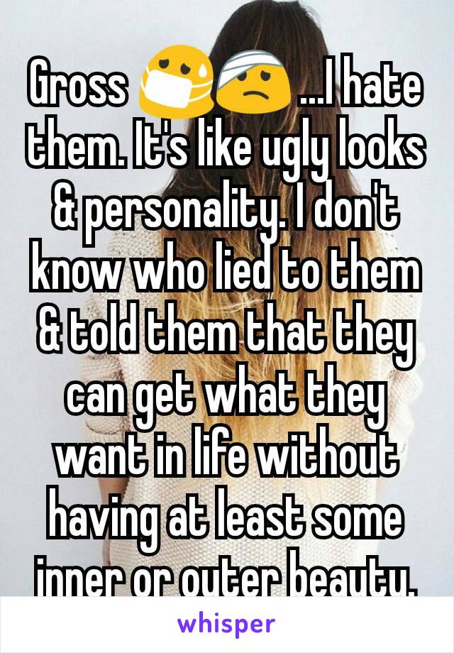 Gross 😷🤕 ...I hate them. It's like ugly looks & personality. I don't know who lied to them & told them that they can get what they want in life without having at least some inner or outer beauty.