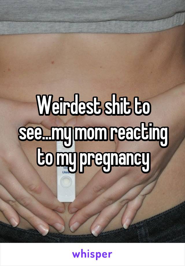 Weirdest shit to see...my mom reacting to my pregnancy