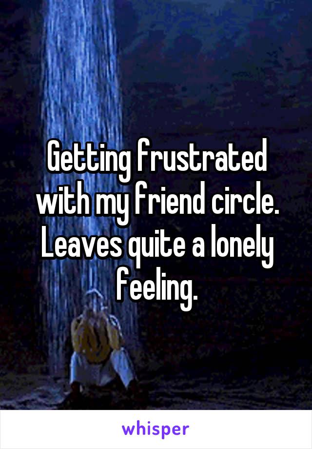 Getting frustrated with my friend circle. Leaves quite a lonely feeling.