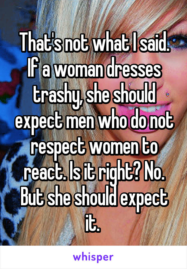 That's not what I said. If a woman dresses trashy, she should expect men who do not respect women to react. Is it right? No. But she should expect it. 