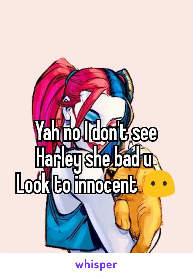 Yah no I don't see Harley she bad u 
Look to innocent 😶