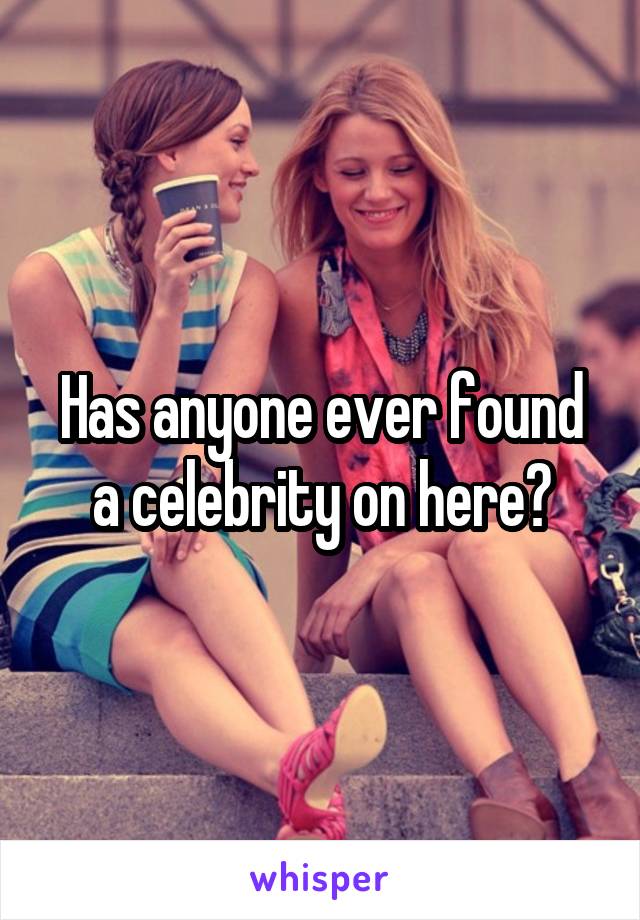 Has anyone ever found a celebrity on here?