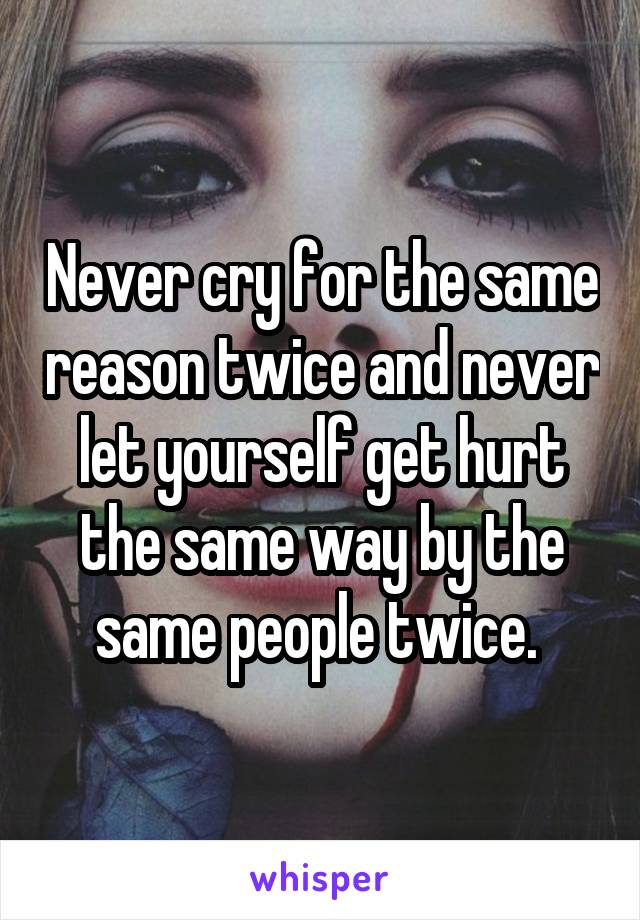 Never cry for the same reason twice and never let yourself get hurt the same way by the same people twice. 