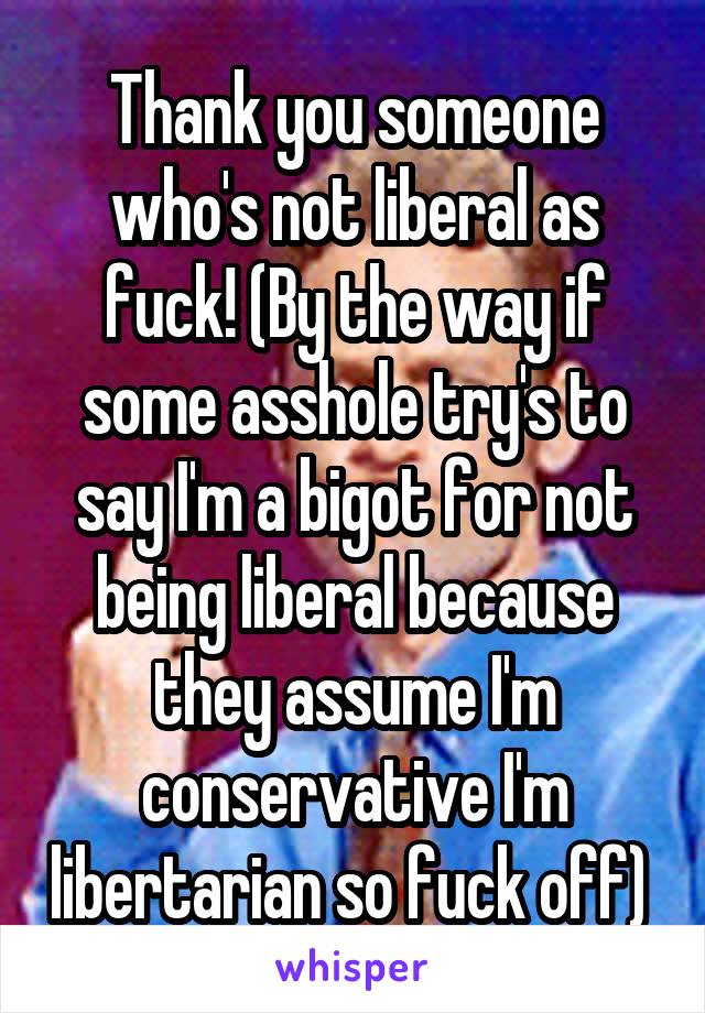 Thank you someone who's not liberal as fuck! (By the way if some asshole try's to say I'm a bigot for not being liberal because they assume I'm conservative I'm libertarian so fuck off) 