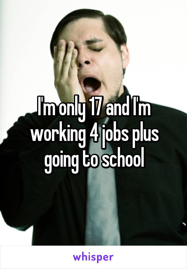 I'm only 17 and I'm working 4 jobs plus going to school