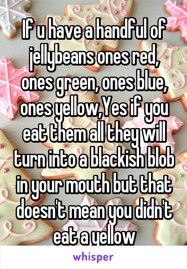 If u have a handful of jellybeans ones red, ones green, ones blue, ones yellow,Yes if you eat them all they will turn into a blackish blob in your mouth but that doesn't mean you didn't eat a yellow