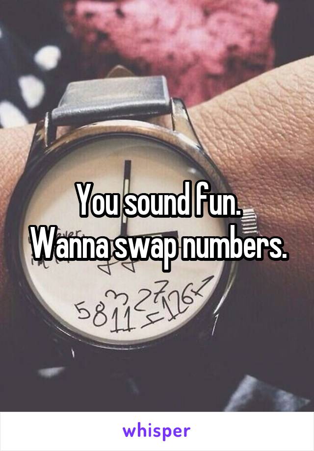 You sound fun.
Wanna swap numbers.