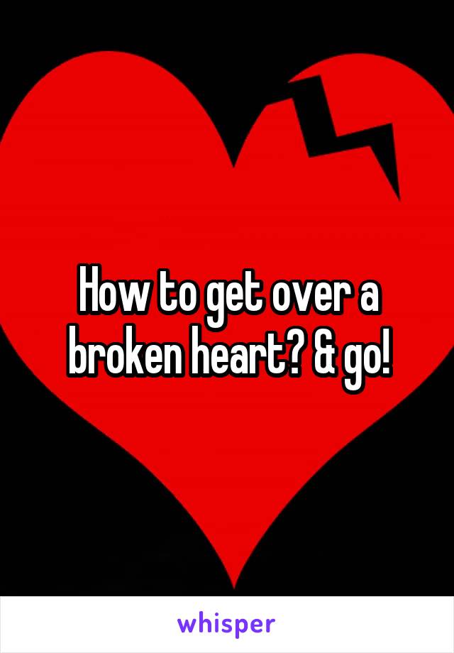 How to get over a broken heart? & go!