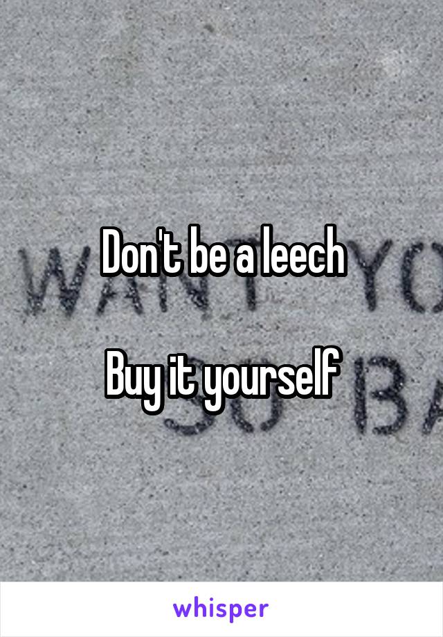 Don't be a leech

Buy it yourself