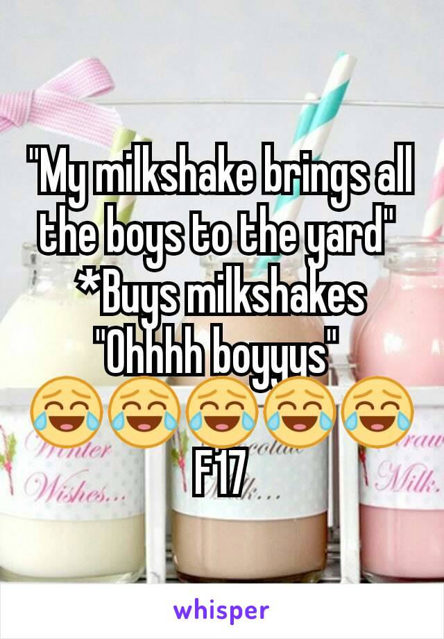 "My milkshake brings all the boys to the yard" 
*Buys milkshakes
"Ohhhh boyyys" 
😂😂😂😂😂
F17