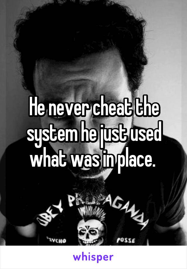 He never cheat the system he just used what was in place. 