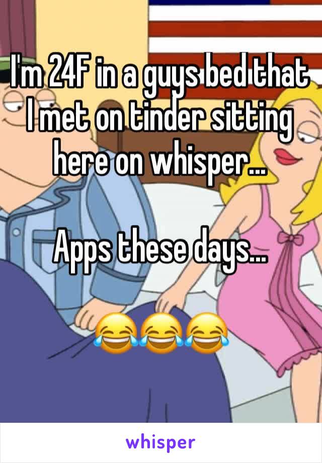 I'm 24F in a guys bed that I met on tinder sitting here on whisper...

Apps these days...

😂😂😂