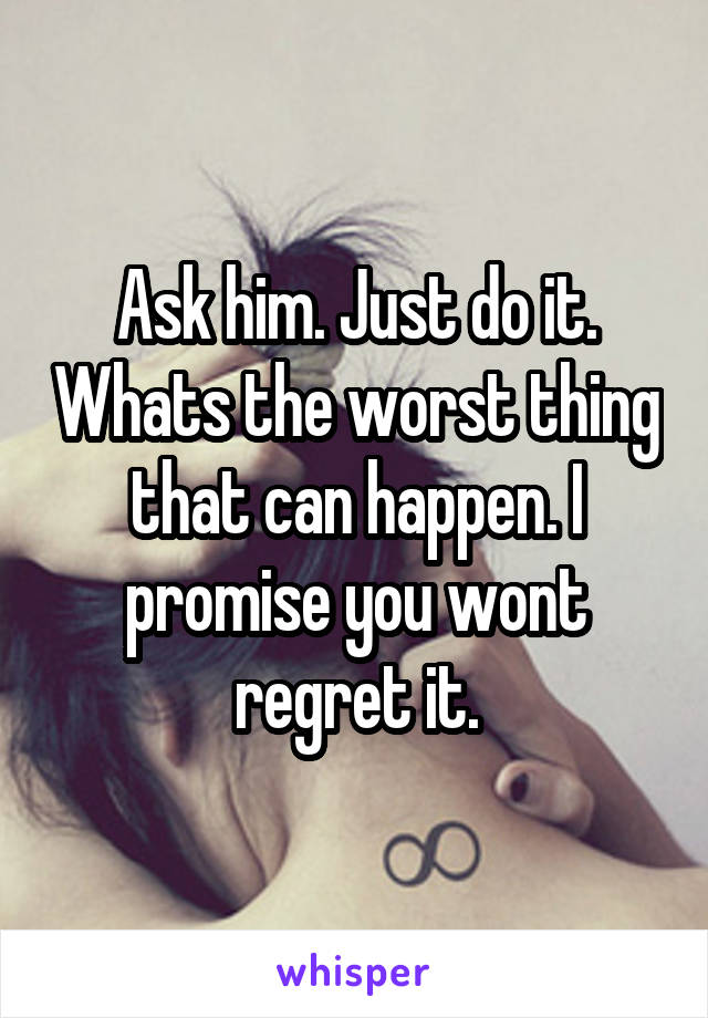 Ask him. Just do it. Whats the worst thing that can happen. I promise you wont regret it.