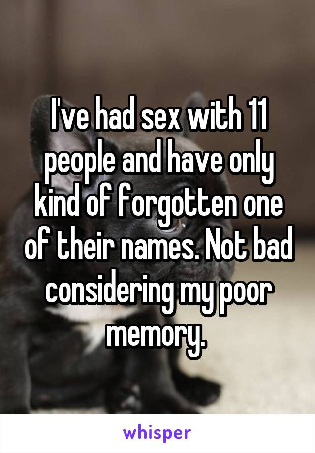 I've had sex with 11 people and have only kind of forgotten one of their names. Not bad considering my poor memory. 