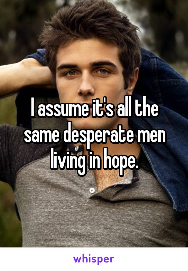 I assume it's all the same desperate men living in hope.