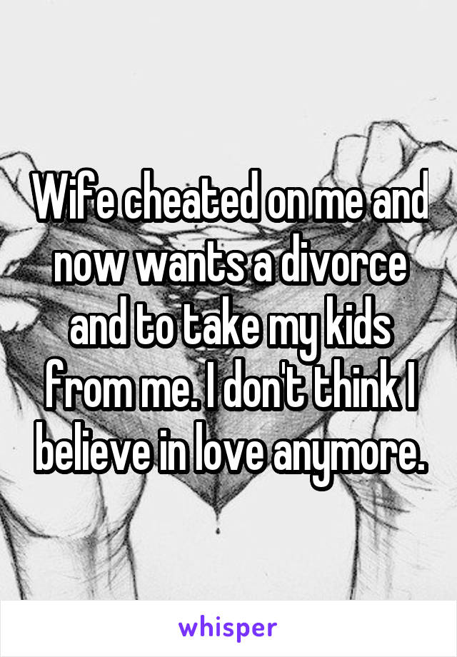 Wife cheated on me and now wants a divorce and to take my kids from me. I don't think I believe in love anymore.