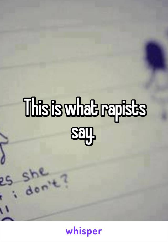 This is what rapists say. 