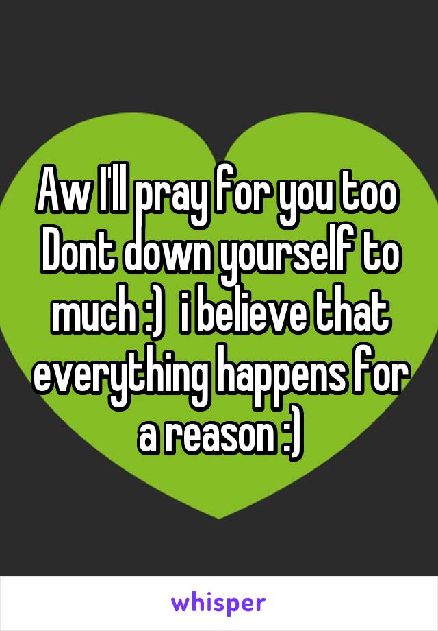 Aw I'll pray for you too 
Dont down yourself to much :)  i believe that everything happens for a reason :)