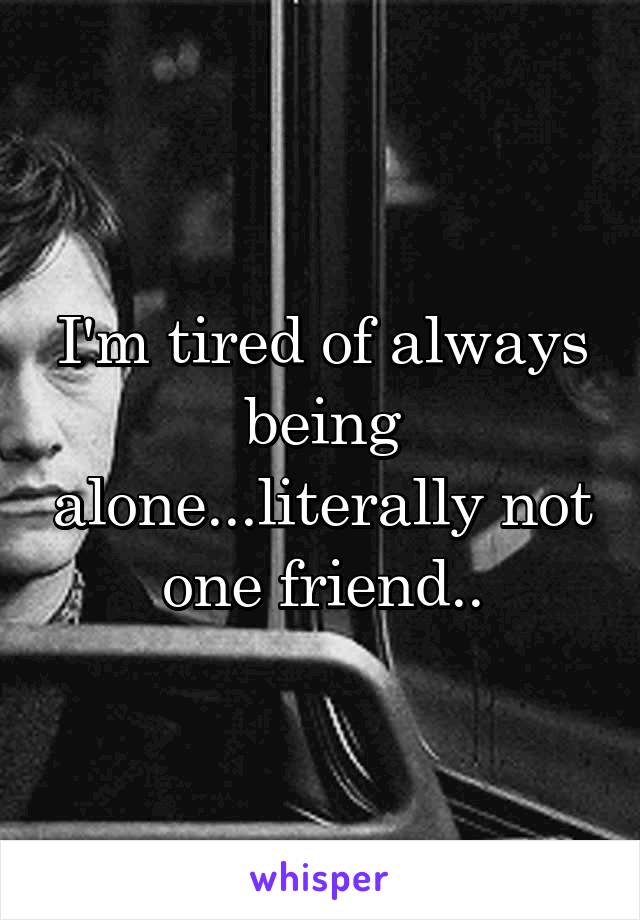 I'm tired of always being alone...literally not one friend..