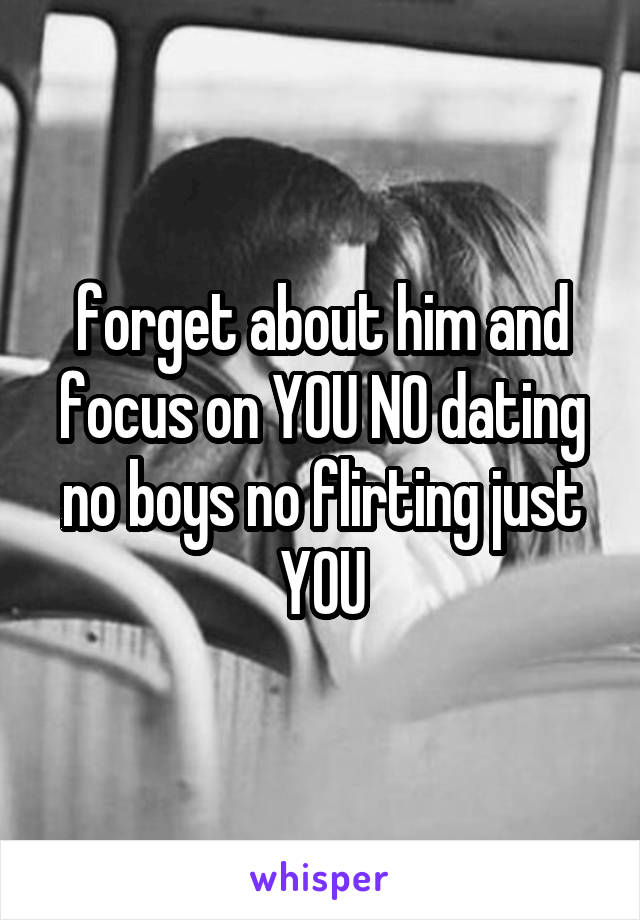 forget about him and focus on YOU NO dating no boys no flirting just YOU