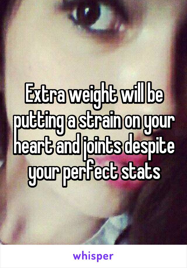 Extra weight will be putting a strain on your heart and joints despite your perfect stats