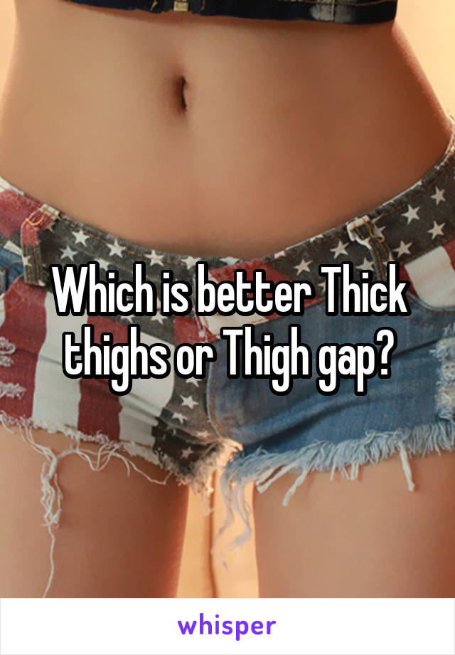 Which is better Thick thighs or Thigh gap?