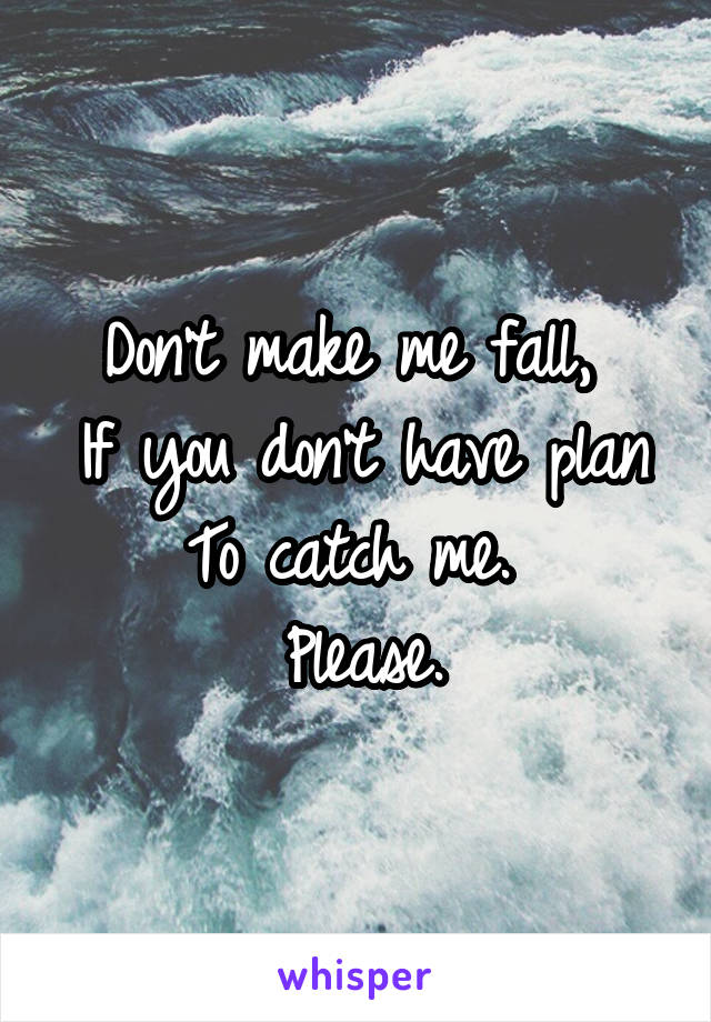 Don't make me fall, 
If you don't have plan
To catch me. 
Please.