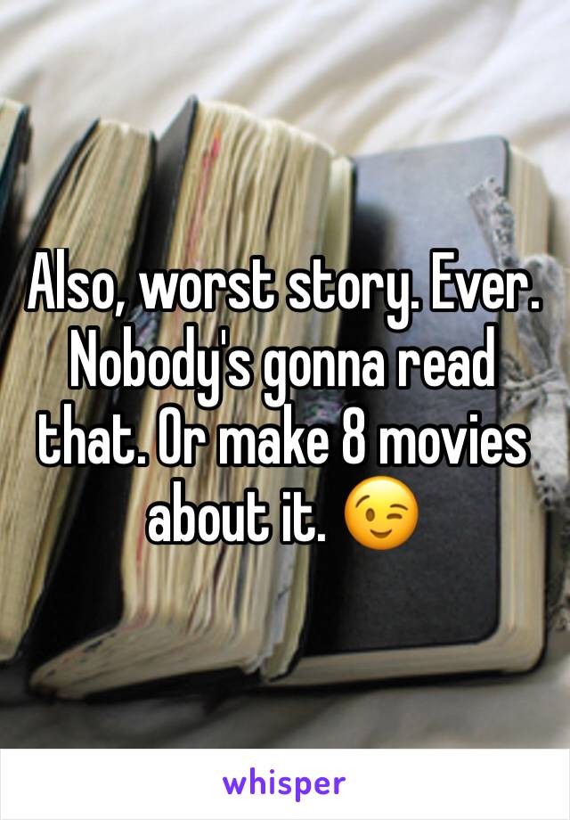 Also, worst story. Ever. Nobody's gonna read that. Or make 8 movies about it. 😉
